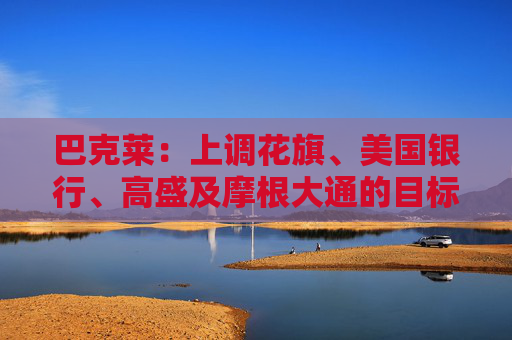 巴克莱：上调花旗、美国银行、高盛及摩根大通的目标价