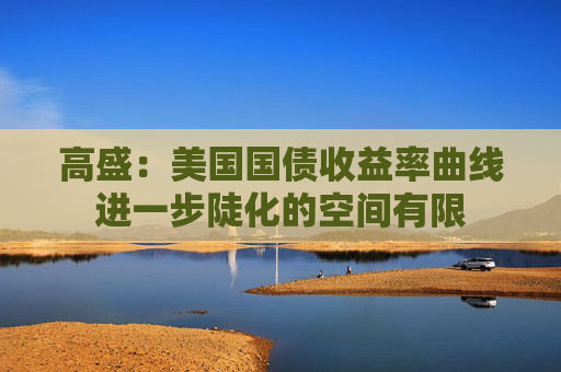 高盛：美国国债收益率曲线进一步陡化的空间有限