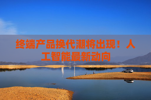 终端产品换代潮将出现！人工智能最新动向