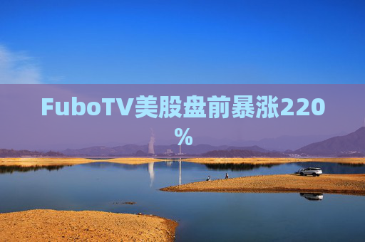 FuboTV美股盘前暴涨220%
