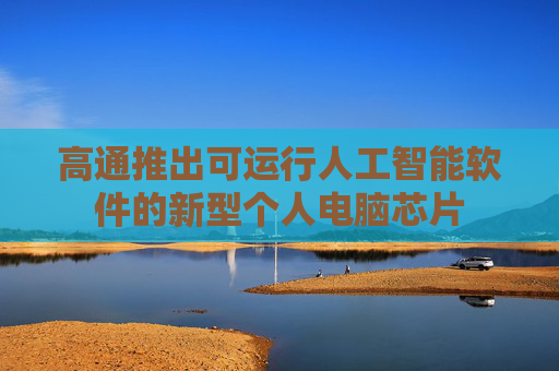 高通推出可运行人工智能软件的新型个人电脑芯片