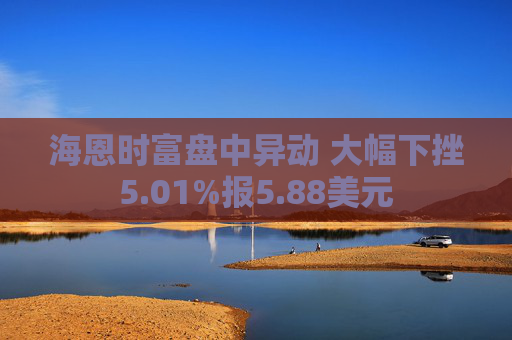 海恩时富盘中异动 大幅下挫5.01%报5.88美元
