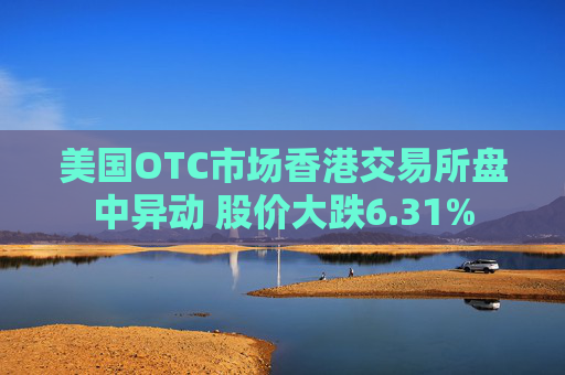 美国OTC市场香港交易所盘中异动 股价大跌6.31%