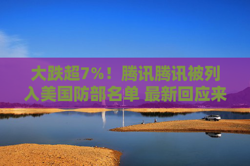 大跌超7%！腾讯腾讯被列入美国防部名单 最新回应来了
