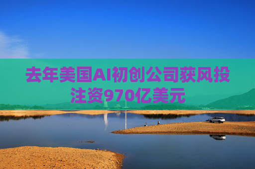 去年美国AI初创公司获风投注资970亿美元
