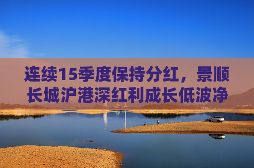 连续15季度保持分红，景顺长城沪港深红利成长低波净值屡创新高