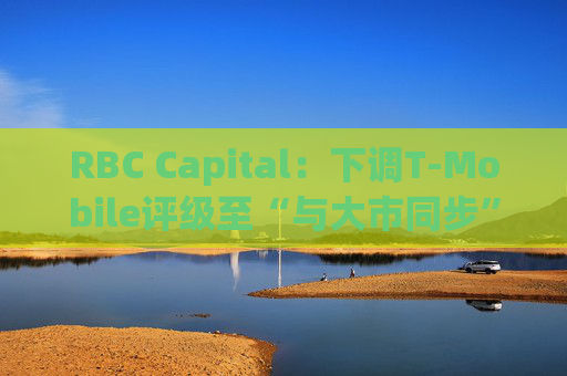 RBC Capital：下调T-Mobile评级至“与大市同步” 目标价降至240美元