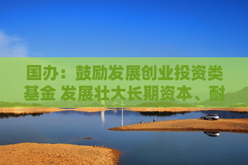 国办：鼓励发展创业投资类基金 发展壮大长期资本、耐心资本