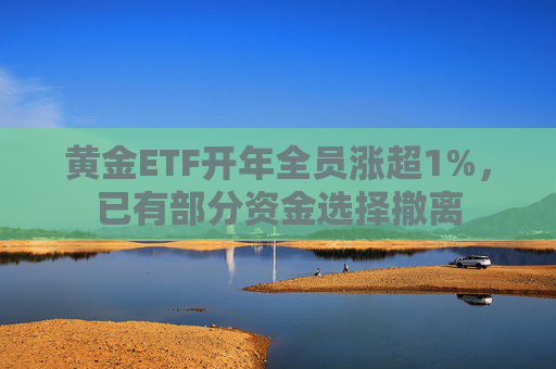 黄金ETF开年全员涨超1%，已有部分资金选择撤离
