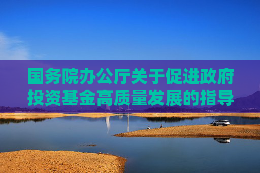 国务院办公厅关于促进政府投资基金高质量发展的指导意见（全文）