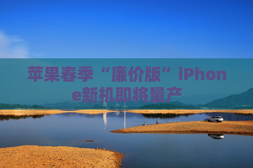 苹果春季“廉价版”iPhone新机即将量产