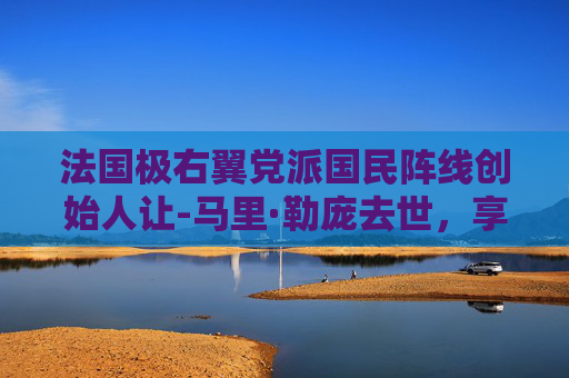 法国极右翼党派国民阵线创始人让-马里·勒庞去世，享年96岁