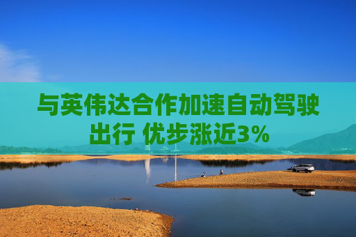 与英伟达合作加速自动驾驶出行 优步涨近3%