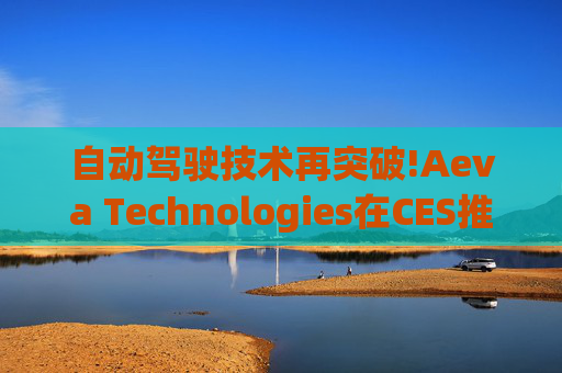自动驾驶技术再突破!Aeva Technologies在CES推出Atlas Ultra 4D LiDAR传感器