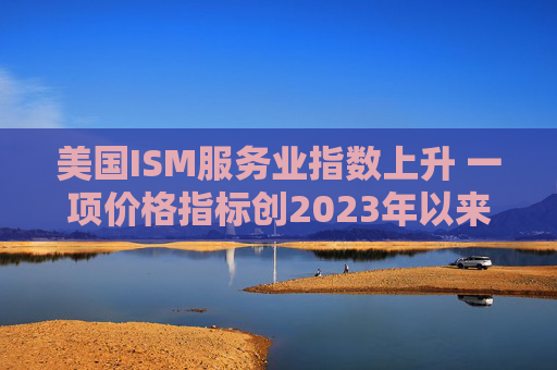 美国ISM服务业指数上升 一项价格指标创2023年以来最高