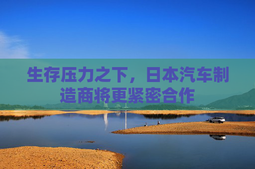 生存压力之下，日本汽车制造商将更紧密合作