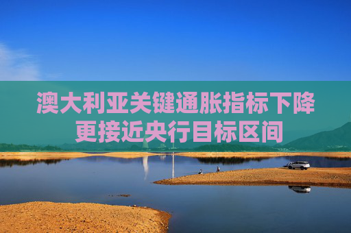 澳大利亚关键通胀指标下降 更接近央行目标区间