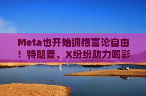 Meta也开始拥抱言论自由！特朗普、X纷纷助力喝彩