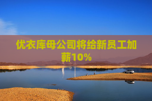 优衣库母公司将给新员工加薪10%