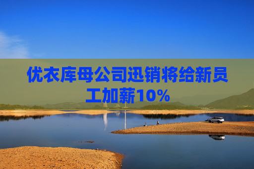 优衣库母公司迅销将给新员工加薪10%