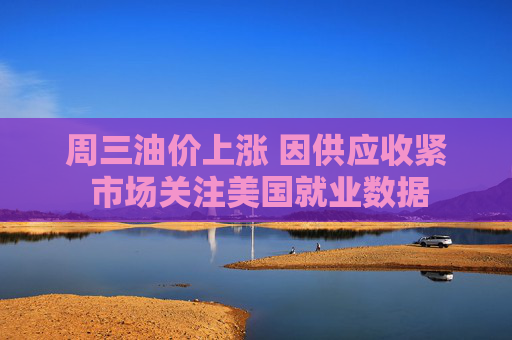 周三油价上涨 因供应收紧 市场关注美国就业数据