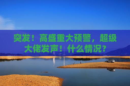 突发！高盛重大预警，超级大佬发声！什么情况？