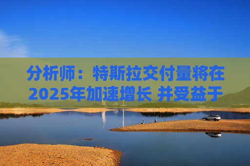 分析师：特斯拉交付量将在2025年加速增长 并受益于自主和人工智能时代