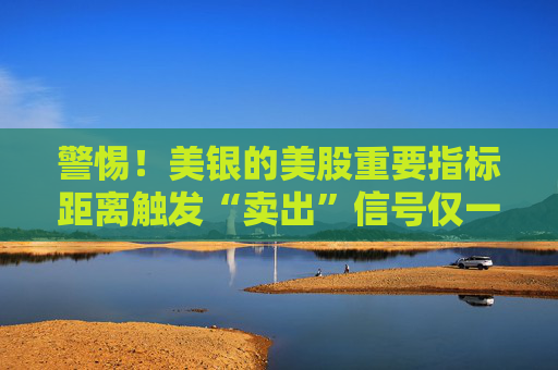 警惕！美银的美股重要指标距离触发“卖出”信号仅一步之遥
