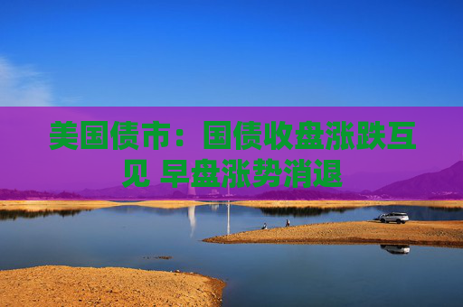 美国债市：国债收盘涨跌互见 早盘涨势消退
