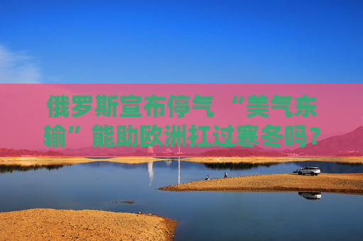 俄罗斯宣布停气 “美气东输”能助欧洲扛过寒冬吗？