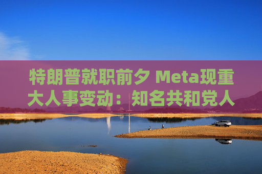 特朗普就职前夕 Meta现重大人事变动：知名共和党人将担任这一职务！