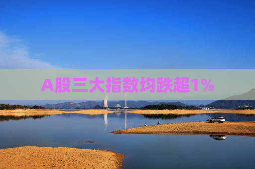 A股三大指数均跌超1%