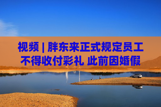 视频 | 胖东来正式规定员工不得收付彩礼 此前因婚假等要求引争议