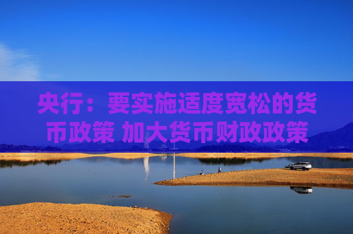 央行：要实施适度宽松的货币政策 加大货币财政政策协同配合