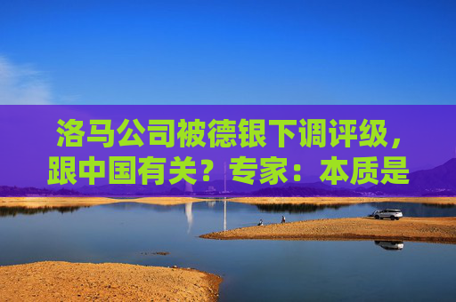洛马公司被德银下调评级，跟中国有关？专家：本质是对它远景预期下降