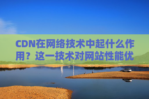 CDN在网络技术中起什么作用？这一技术对网站性能优化有何重要性？