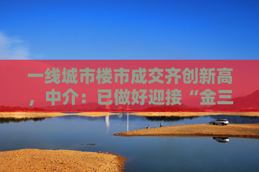 一线城市楼市成交齐创新高，中介：已做好迎接“金三银四”的准备