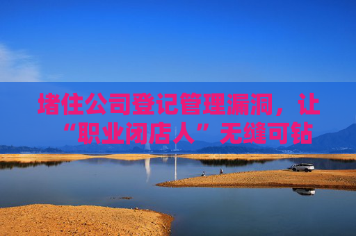 堵住公司登记管理漏洞，让“职业闭店人”无缝可钻