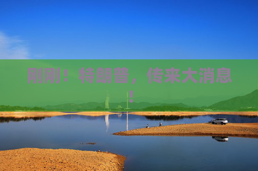 刚刚！特朗普，传来大消息！