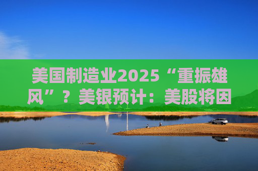 美国制造业2025“重振雄风”？美银预计：美股将因此受益