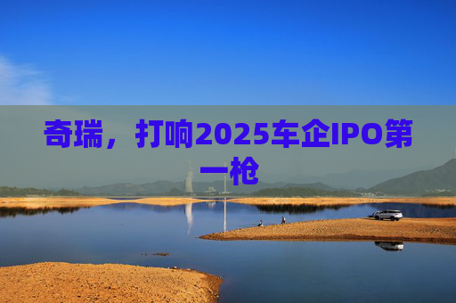 奇瑞，打响2025车企IPO第一枪