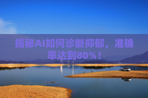 揭秘AI如何诊断抑郁,准确率达到80%!
