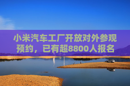 小米汽车工厂开放对外参观预约，已有超8800人报名