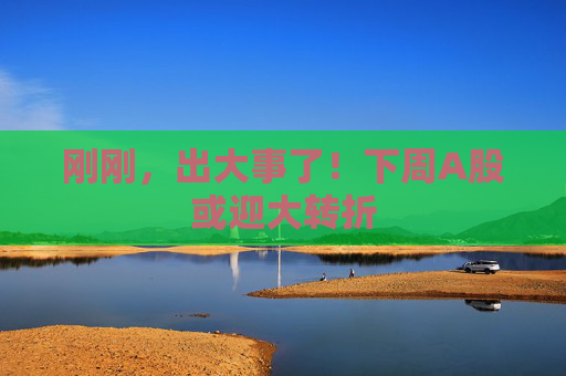 刚刚，出大事了！下周A股或迎大转折