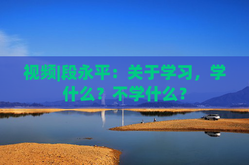 视频|段永平：关于学习，学什么？不学什么？