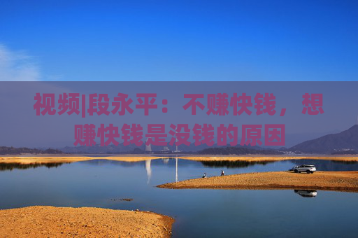 视频|段永平：不赚快钱，想赚快钱是没钱的原因