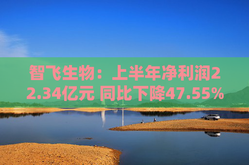 智飞生物：上半年净利润22.34亿元 同比下降47.55%