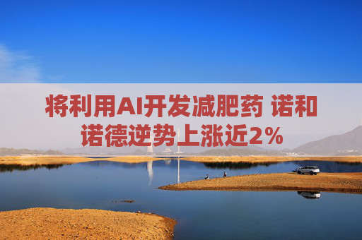 将利用AI开发减肥药 诺和诺德逆势上涨近2%