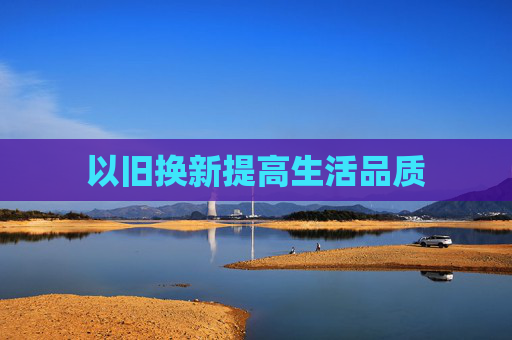 以旧换新提高生活品质