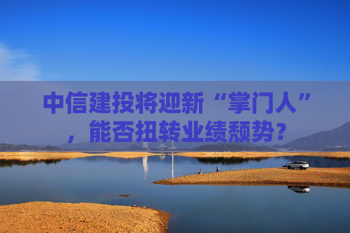 中信建投将迎新“掌门人”，能否扭转业绩颓势？